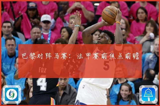 巴黎对阵马赛：法甲赛前焦点前瞻