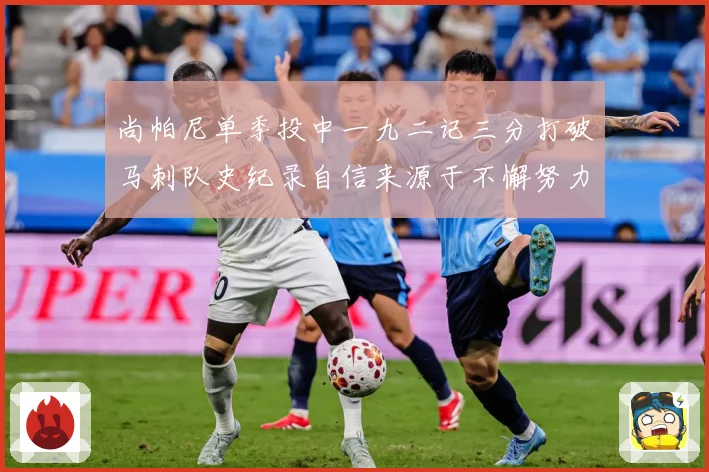 尚帕尼单季投中一九二记三分打破马刺队史纪录自信来源于不懈努力赛场复盘