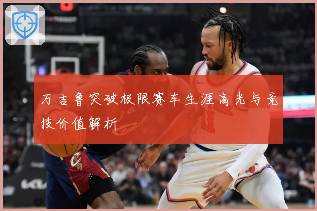 万吉鲁突破极限赛车生涯高光与竞技价值解析