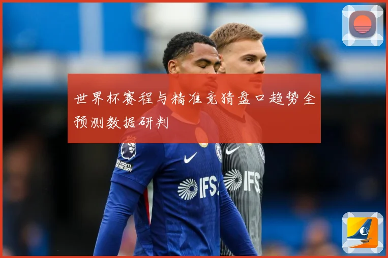 世界杯赛程与精准竞猜盘口趋势全预测数据研判
