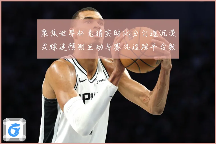 聚焦世界杯竞猜实时比分打造沉浸式球迷预测互动与赛况追踪平台数据研判