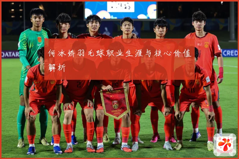 何冰娇羽毛球职业生涯与核心价值解析