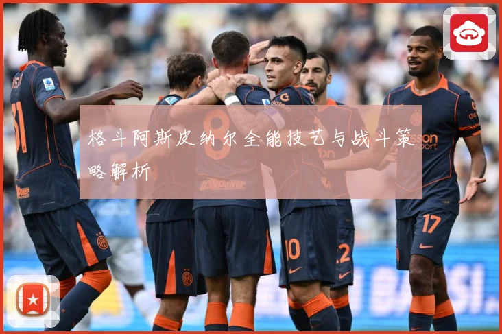 格斗阿斯皮纳尔全能技艺与战斗策略解析