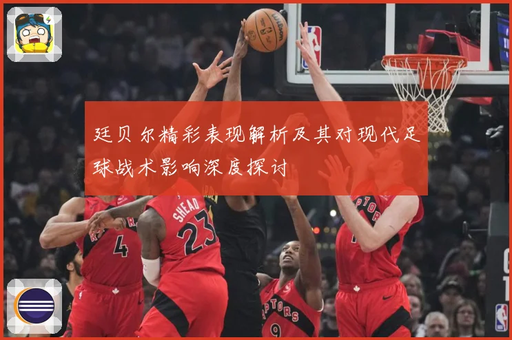 廷贝尔精彩表现解析及其对现代足球战术影响深度探讨