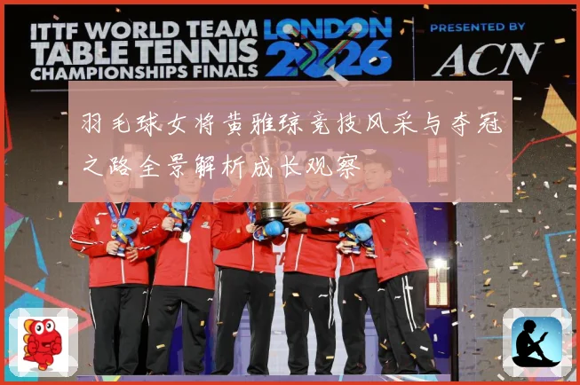 羽毛球女将黄雅琼竞技风采与夺冠之路全景解析成长观察
