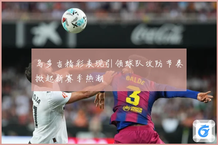 乌多吉精彩表现引领球队攻防节奏掀起新赛季热潮