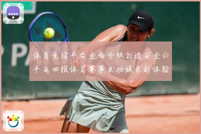 体育竞猜平台全面升级打造安全公平高回报体育赛事互动娱乐新体验专题观察