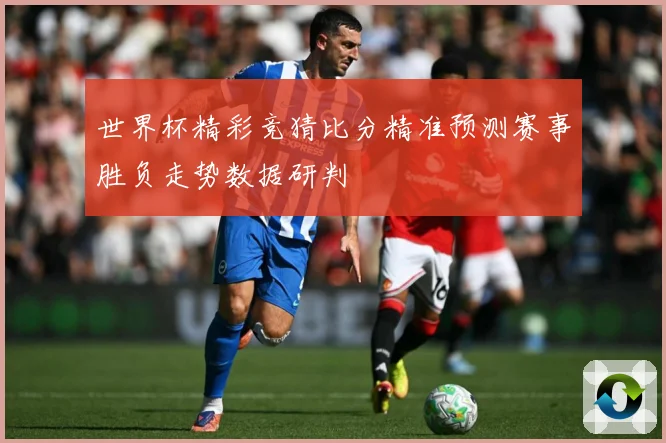 世界杯精彩竞猜比分精准预测赛事胜负走势数据研判