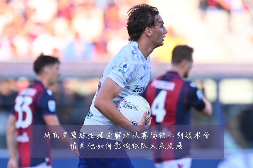 纳瓦罗篮球生涯全解析从赛场核心到战术价值看他如何影响球队未来发展