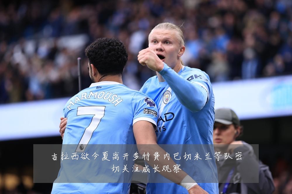 吉拉西欲今夏离开多特费内巴切米兰等队密切关注成长观察