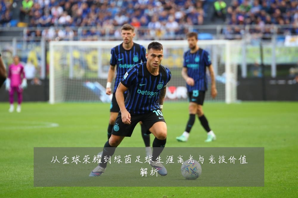 从金球荣耀到绿茵足球生涯高光与竞技价值解析
