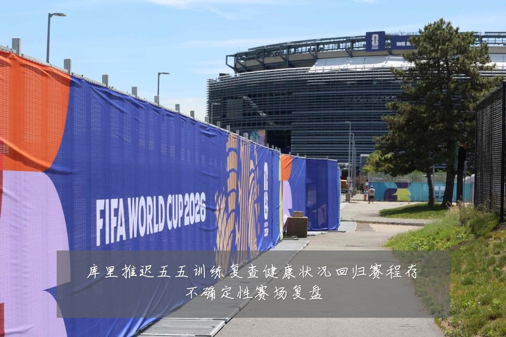 库里推迟五五训练复查健康状况回归赛程存不确定性赛场复盘