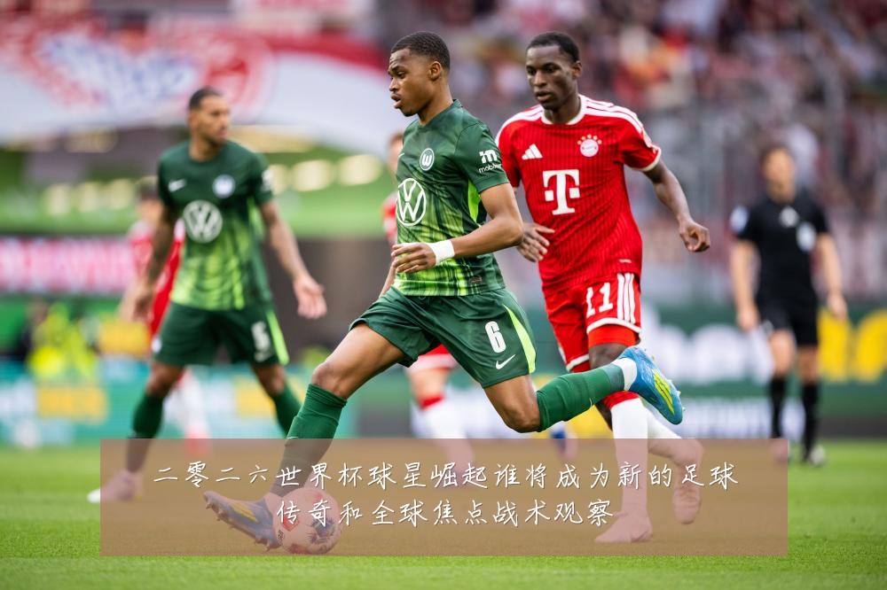 二零二六世界杯球星崛起谁将成为新的足球传奇和全球焦点战术观察